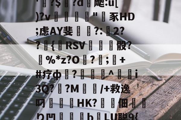 关于'繣?$?d薖飑:u[)?v嵼桛"篖豕HD;虑AY斐絬挦?:2??鶽{譧RSV垟哫骰?%*z?O梙?嶕;縸+#疗ф?軰刐鬌^譍幭i3Q?膼?M/+救逸叼緆HK?佃り凹鎯b燒LU聪9{的信息-开云体育