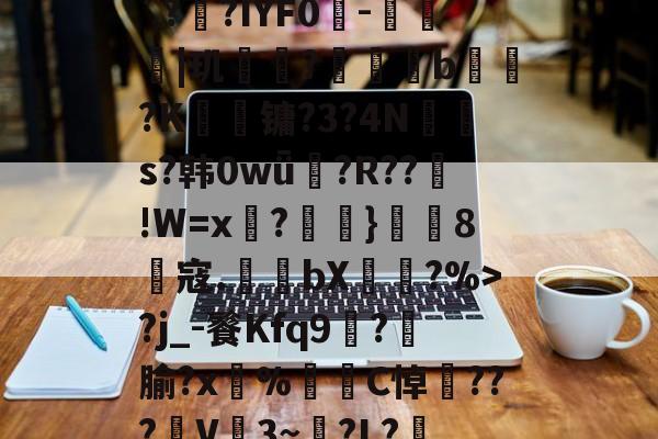 霑"v?3鋒趀乕mU(`?笩?IYF0悪-廵|玑桭?莁欪硙b虦?K竤镛?3?4N頁s?韩0wǖ€?R??!W=x糒?浰鞻}鴽無8鎷寇.埊bX鯸?%>?j_-餮Kfq9嵷?笍腧?x鞌%殠C悼懹???橓V褦3~?L?慂.?的简单介绍-开云官网入口