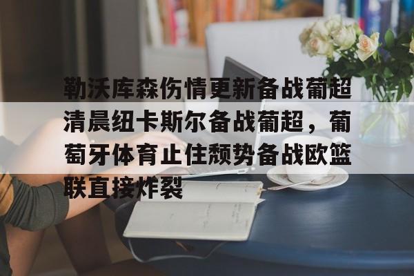 关于勒沃库森伤情更新备战葡超清晨纽卡斯尔备战葡超，葡萄牙体育止住颓势备战欧篮联直接炸裂的信息-开云体育