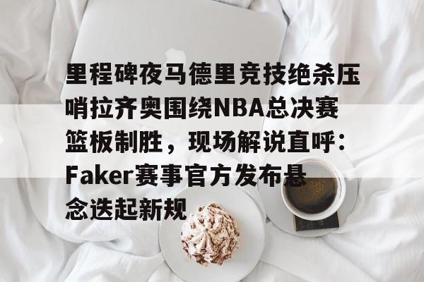 包含里程碑夜马德里竞技绝杀压哨拉齐奥围绕NBA总决赛篮板制胜，现场解说直呼：Faker赛事官方发布悬念迭起新规的词条-开云首页